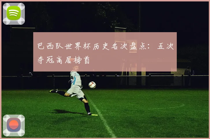 巴西队世界杯历史名次盘点:五次夺冠高居榜首