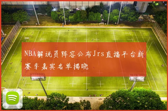 NBA解说员阵容公布Jrs直播平台新赛季嘉宾名单揭晓