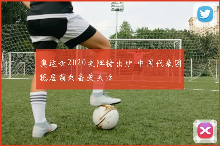 奥运会2020奖牌榜出炉 中国代表团稳居前列备受关注